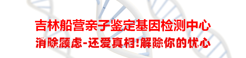 吉林船营亲子鉴定基因检测中心